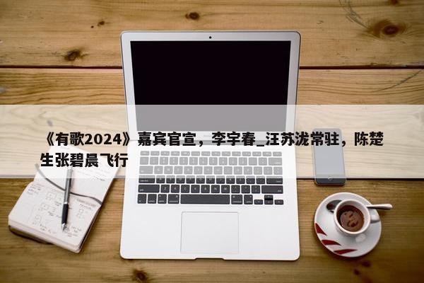 《有歌2024》嘉宾官宣，李宇春_汪苏泷常驻，陈楚生张碧晨飞行