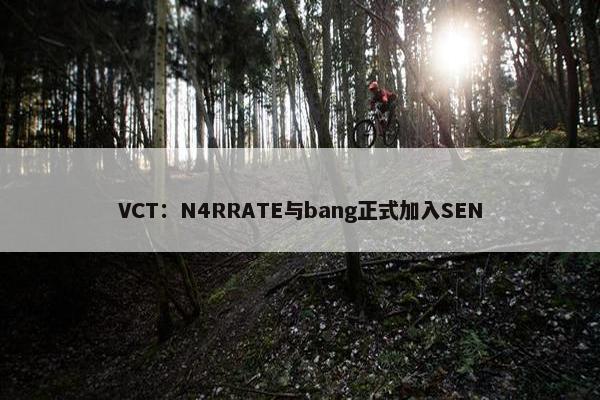 VCT：N4RRATE与bang正式加入SEN