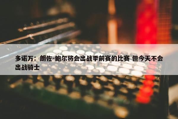 多诺万：朗佐-鲍尔将会出战季前赛的比赛 但今天不会出战骑士