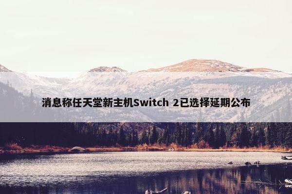 消息称任天堂新主机Switch 2已选择延期公布