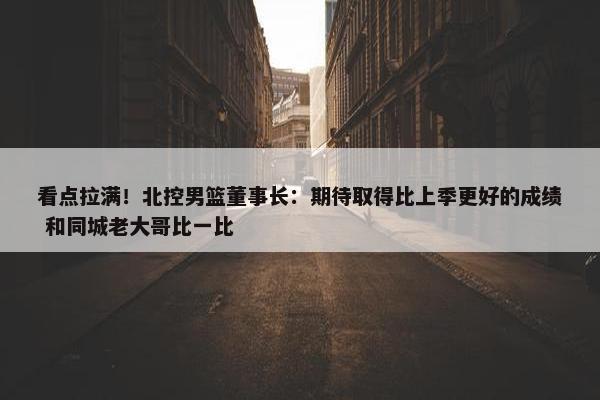 看点拉满！北控男篮董事长：期待取得比上季更好的成绩 和同城老大哥比一比