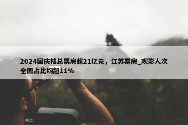 2024国庆档总票房超21亿元，江苏票房_观影人次全国占比均超11%