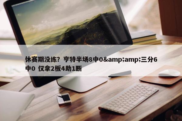 休赛期没练？亨特半场8中0&amp;三分6中0 仅拿2板4助1断