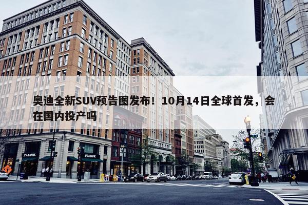 奥迪全新SUV预告图发布！10月14日全球首发，会在国内投产吗