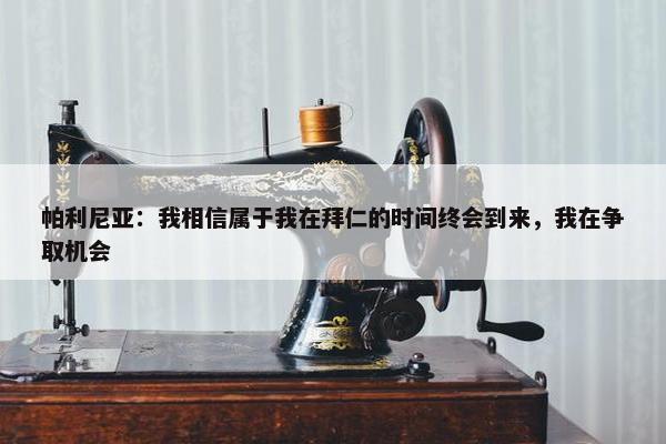 帕利尼亚：我相信属于我在拜仁的时间终会到来，我在争取机会