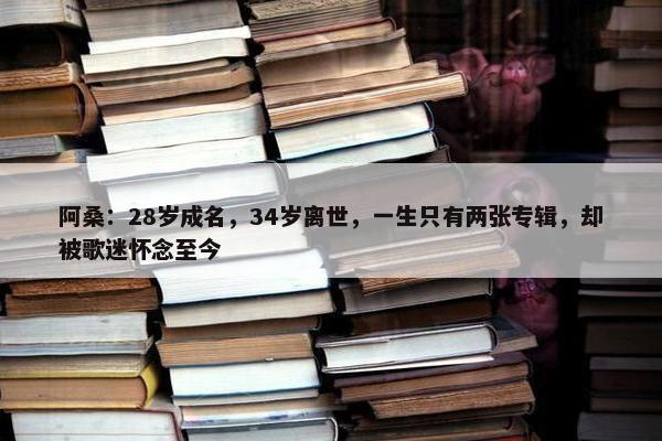 阿桑：28岁成名，34岁离世，一生只有两张专辑，却被歌迷怀念至今