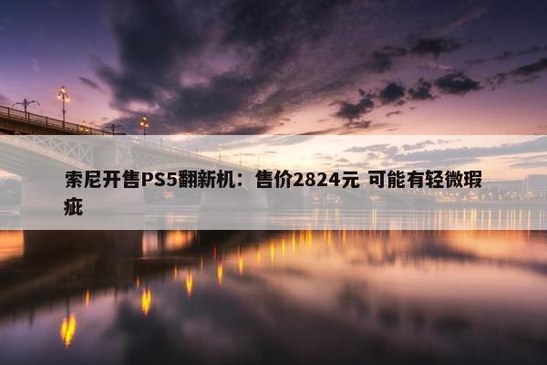 索尼开售PS5翻新机：售价2824元 可能有轻微瑕疵