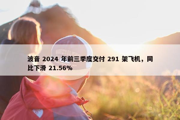 波音 2024 年前三季度交付 291 架飞机，同比下滑 21.56%