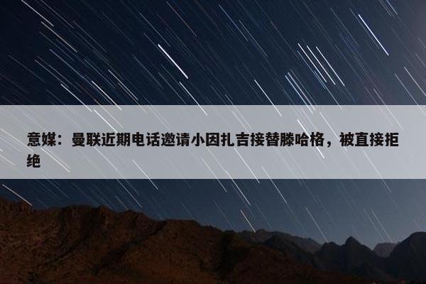 意媒：曼联近期电话邀请小因扎吉接替滕哈格，被直接拒绝