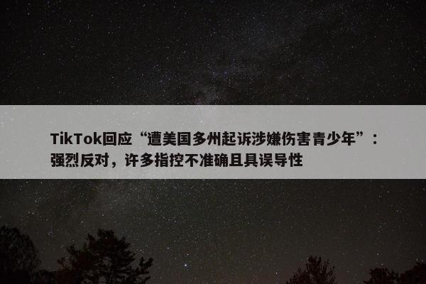 TikTok回应“遭美国多州起诉涉嫌伤害青少年”：强烈反对，许多指控不准确且具误导性