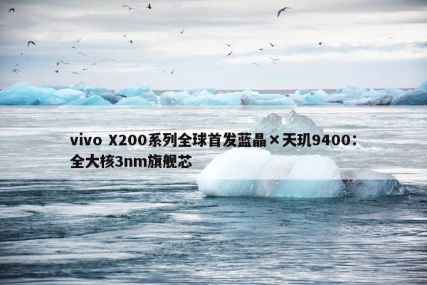 vivo X200系列全球首发蓝晶×天玑9400：全大核3nm旗舰芯