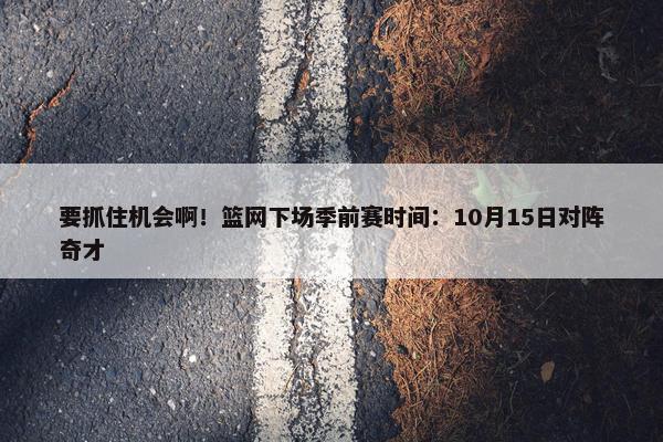 要抓住机会啊！篮网下场季前赛时间：10月15日对阵奇才