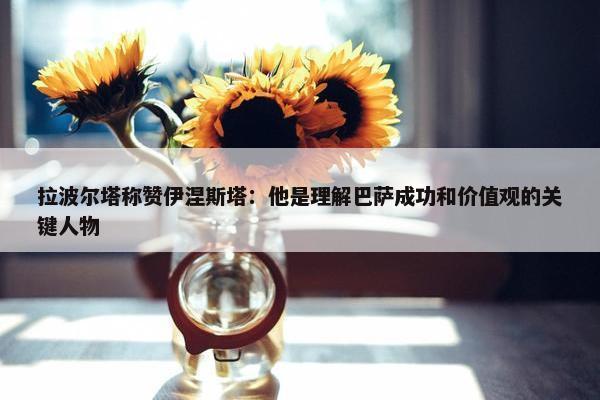 拉波尔塔称赞伊涅斯塔：他是理解巴萨成功和价值观的关键人物