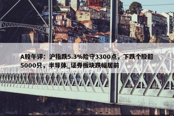 A股午评：沪指跌5.3%险守3300点，下跌个股超5000只，半导体_证券板块跌幅居前