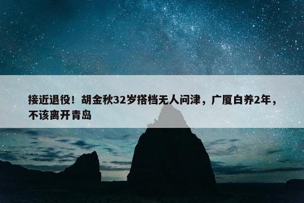 接近退役！胡金秋32岁搭档无人问津，广厦白养2年，不该离开青岛