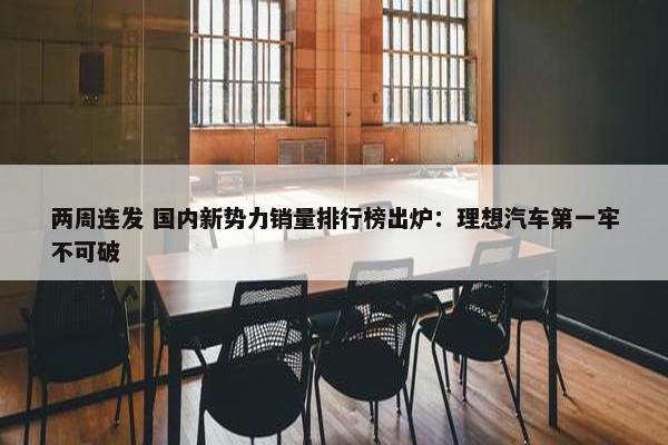 两周连发 国内新势力销量排行榜出炉：理想汽车第一牢不可破