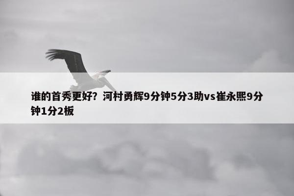 谁的首秀更好？河村勇辉9分钟5分3助vs崔永熙9分钟1分2板