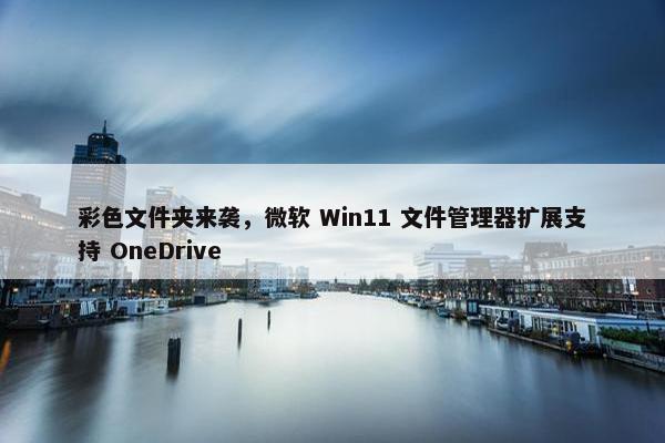 彩色文件夹来袭，微软 Win11 文件管理器扩展支持 OneDrive