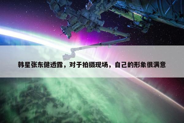 韩星张东健透露，对于拍摄现场，自己的形象很满意