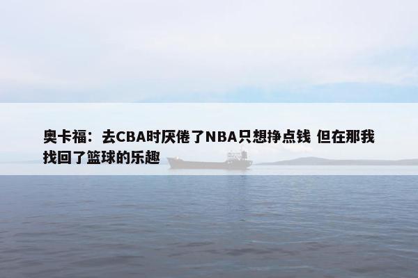 奥卡福：去CBA时厌倦了NBA只想挣点钱 但在那我找回了篮球的乐趣