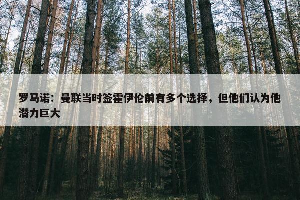 罗马诺：曼联当时签霍伊伦前有多个选择，但他们认为他潜力巨大