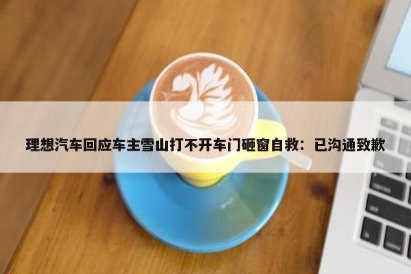 理想汽车回应车主雪山打不开车门砸窗自救：已沟通致歉