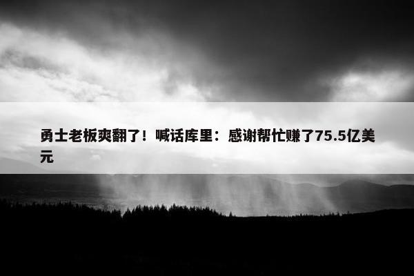 勇士老板爽翻了！喊话库里：感谢帮忙赚了75.5亿美元