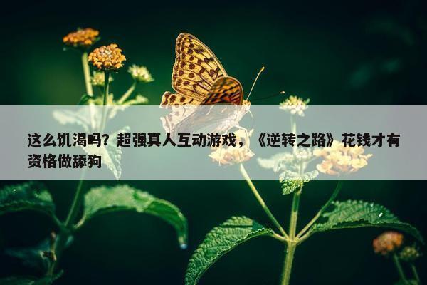 这么饥渴吗？超强真人互动游戏，《逆转之路》花钱才有资格做舔狗