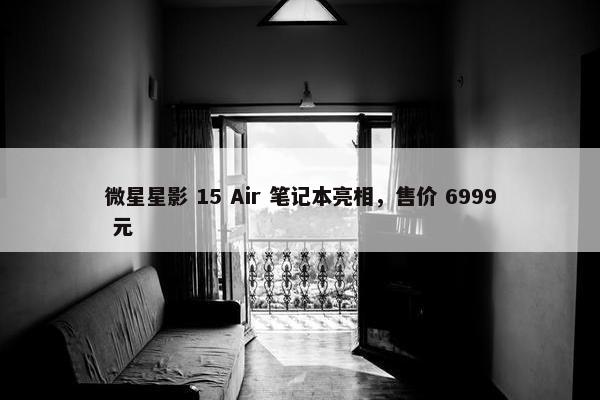 微星星影 15 Air 笔记本亮相，售价 6999 元