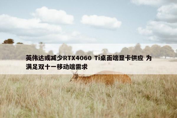 英伟达或减少RTX4060 Ti桌面端显卡供应 为满足双十一移动端需求