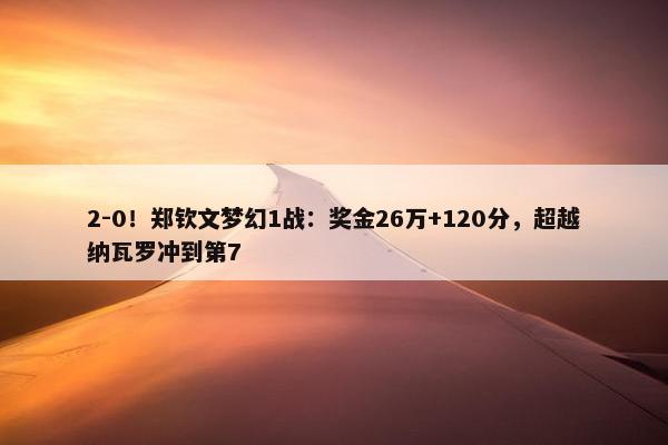 2-0！郑钦文梦幻1战：奖金26万+120分，超越纳瓦罗冲到第7