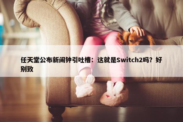 任天堂公布新闹钟引吐槽：这就是Switch2吗？好别致