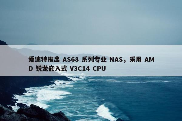 爱速特推出 AS68 系列专业 NAS，采用 AMD 锐龙嵌入式 V3C14 CPU