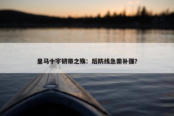 皇马十字韧带之殇：后防线急需补强？