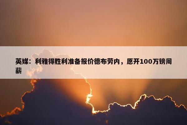 英媒：利雅得胜利准备报价德布劳内，愿开100万镑周薪