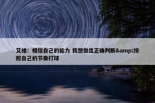 艾维：相信自己的能力 我想做出正确判断&按照自己的节奏打球