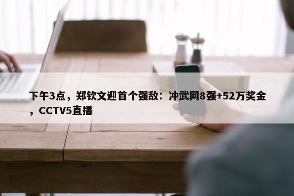 下午3点，郑钦文迎首个强敌：冲武网8强+52万奖金，CCTV5直播