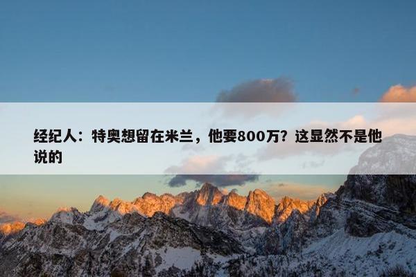 经纪人：特奥想留在米兰，他要800万？这显然不是他说的