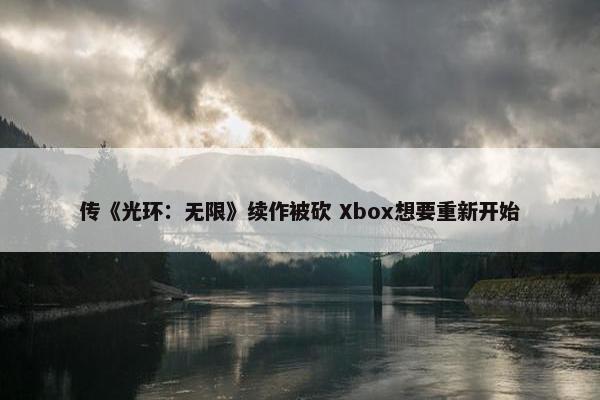 传《光环：无限》续作被砍 Xbox想要重新开始