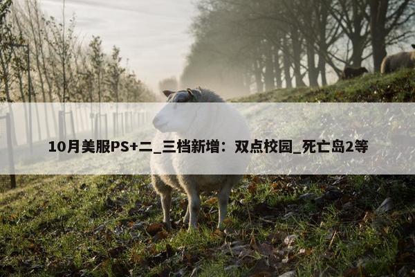 10月美服PS+二_三档新增：双点校园_死亡岛2等