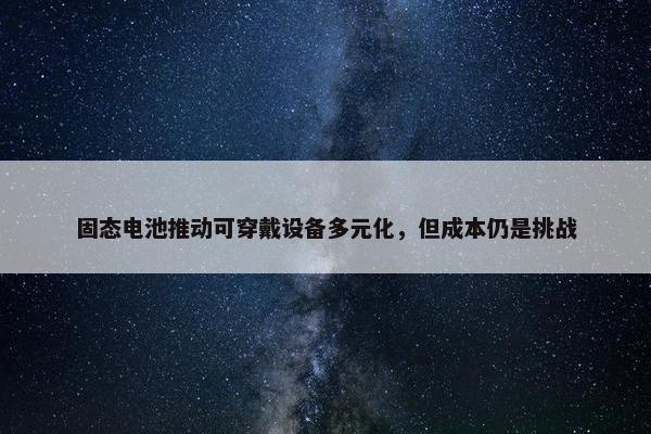 固态电池推动可穿戴设备多元化，但成本仍是挑战