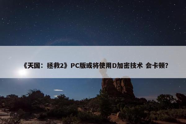 《天国：拯救2》PC版或将使用D加密技术 会卡顿？