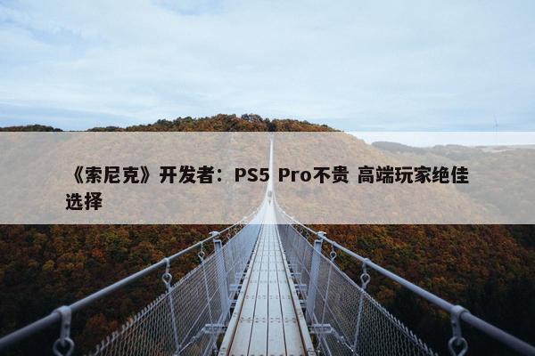 《索尼克》开发者：PS5 Pro不贵 高端玩家绝佳选择