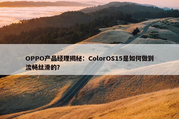 OPPO产品经理揭秘：ColorOS15是如何做到流畅丝滑的？