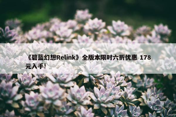 《碧蓝幻想Relink》全版本限时六折优惠 178元入手!