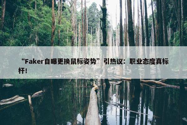 “Faker自曝更换鼠标姿势”引热议：职业态度真标杆！