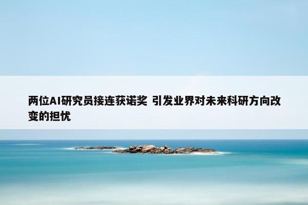 两位AI研究员接连获诺奖 引发业界对未来科研方向改变的担忧