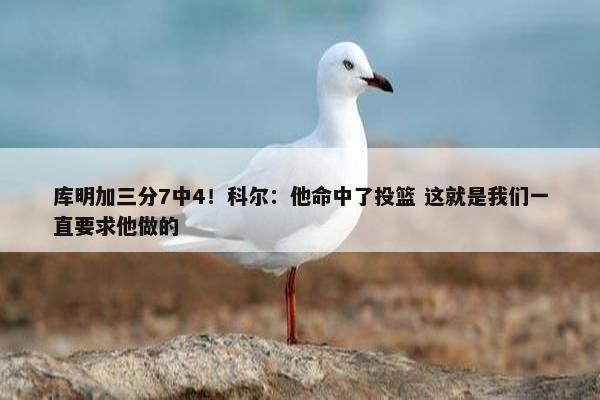 库明加三分7中4！科尔：他命中了投篮 这就是我们一直要求他做的