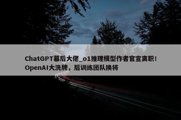 ChatGPT幕后大佬_o1推理模型作者官宣离职！OpenAI大洗牌，后训练团队换将