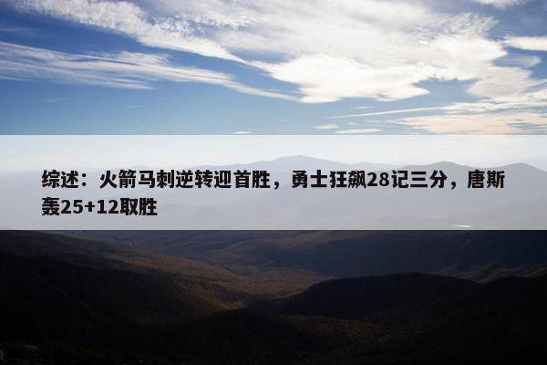 综述：火箭马刺逆转迎首胜，勇士狂飙28记三分，唐斯轰25+12取胜